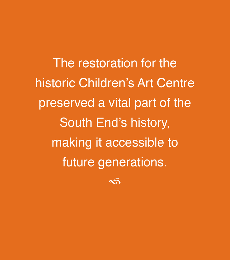 The restoration for the historic Children’a Art Centre preserved a vital part of the South End’s history, making it accessible to future generations.