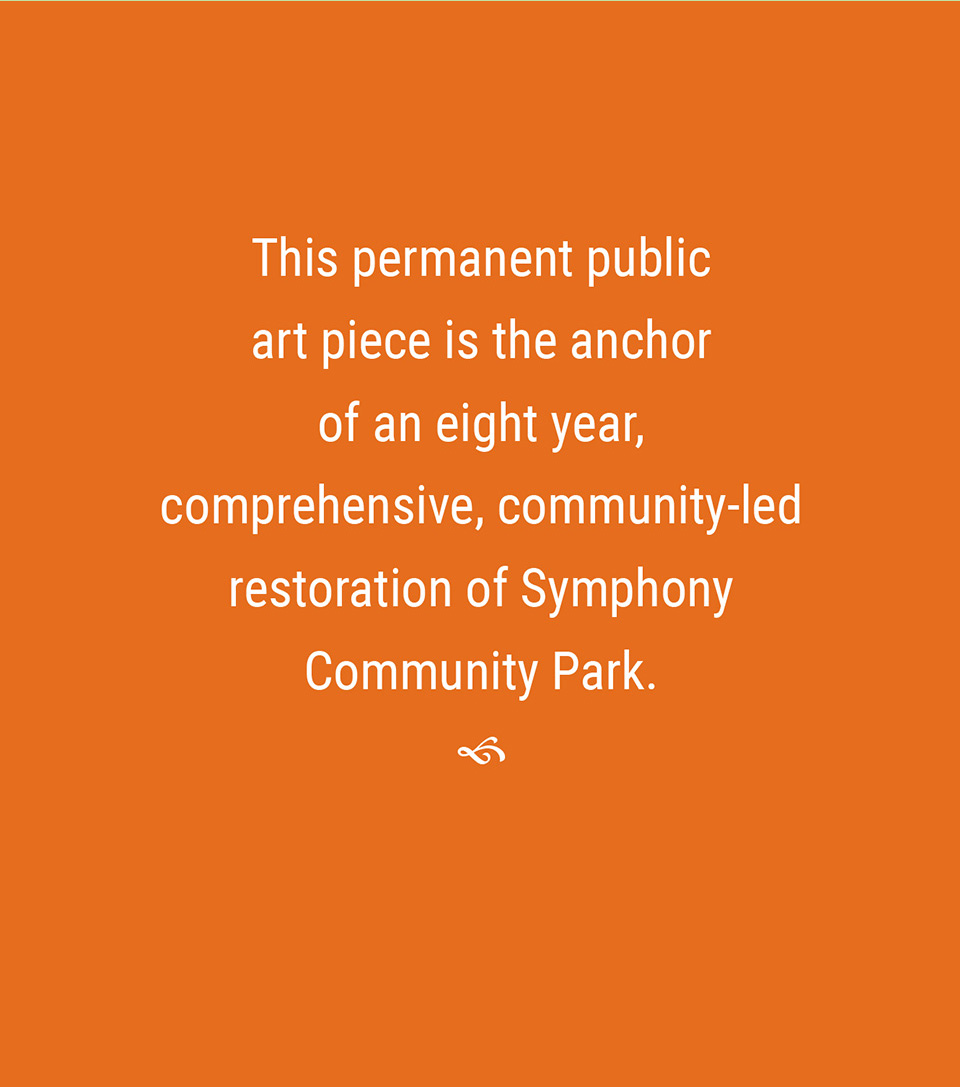 This permanent public art piece is the anchor of an eight year, comprehensive, community-led restoration of Symphony Community Park.