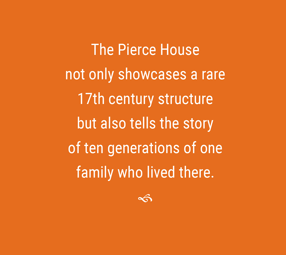 The Pierce House not only showcases a rare 17th century structure but also tells the story of ten generations of one family who lived there.